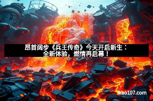 昂首阔步《兵王传奇》今天开启新生：全新体验，燃情再启幕！