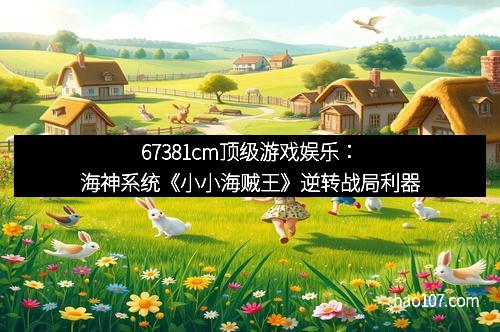 67381cm顶级游戏娱乐：海神系统《小小海贼王》逆转战局利器
